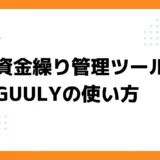 [使い方ガイド] 資金繰り管理ツールGUULYへようこそ！　新しい資金繰り管理が始まります。