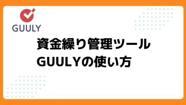 [使い方ガイド] 資金繰り管理ツールGUULYへようこそ！　新しい資金繰り管理が始まります。